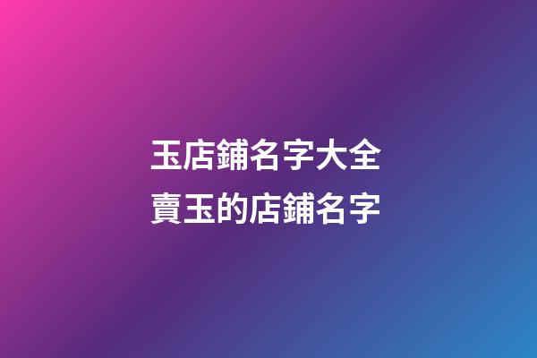 玉店鋪名字大全 賣玉的店鋪名字-第1張-店鋪起名-玄機派